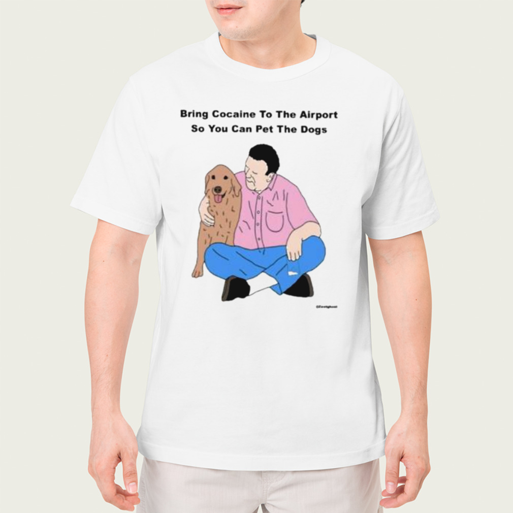 Bring Cocaine To The Airport So You Can Pet The Dogs Shirt
