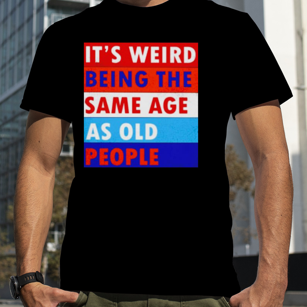 it’s weird being the same age as old people shirt
