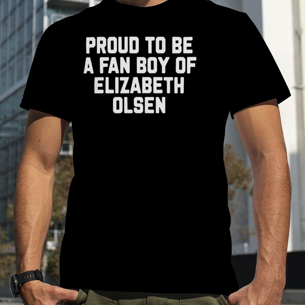 Proud To Be A Fan Boy Of Elizabeth Olsen Shirt