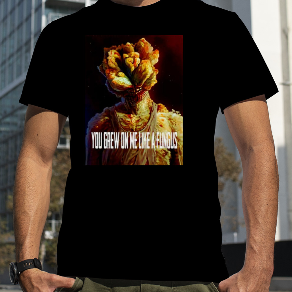 Tlou You Grew On Me Like A Fungus Last Of Us shirt