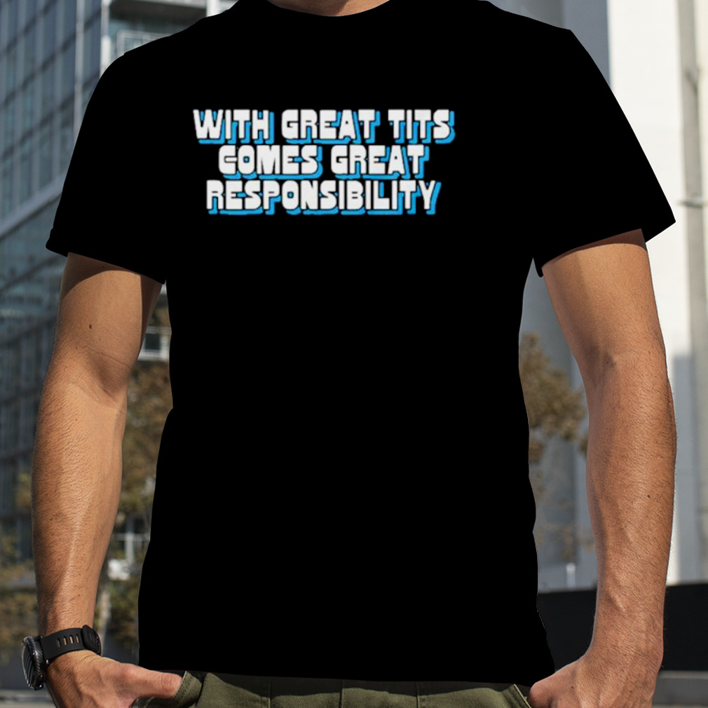 With great tits comes great responsibility shirt