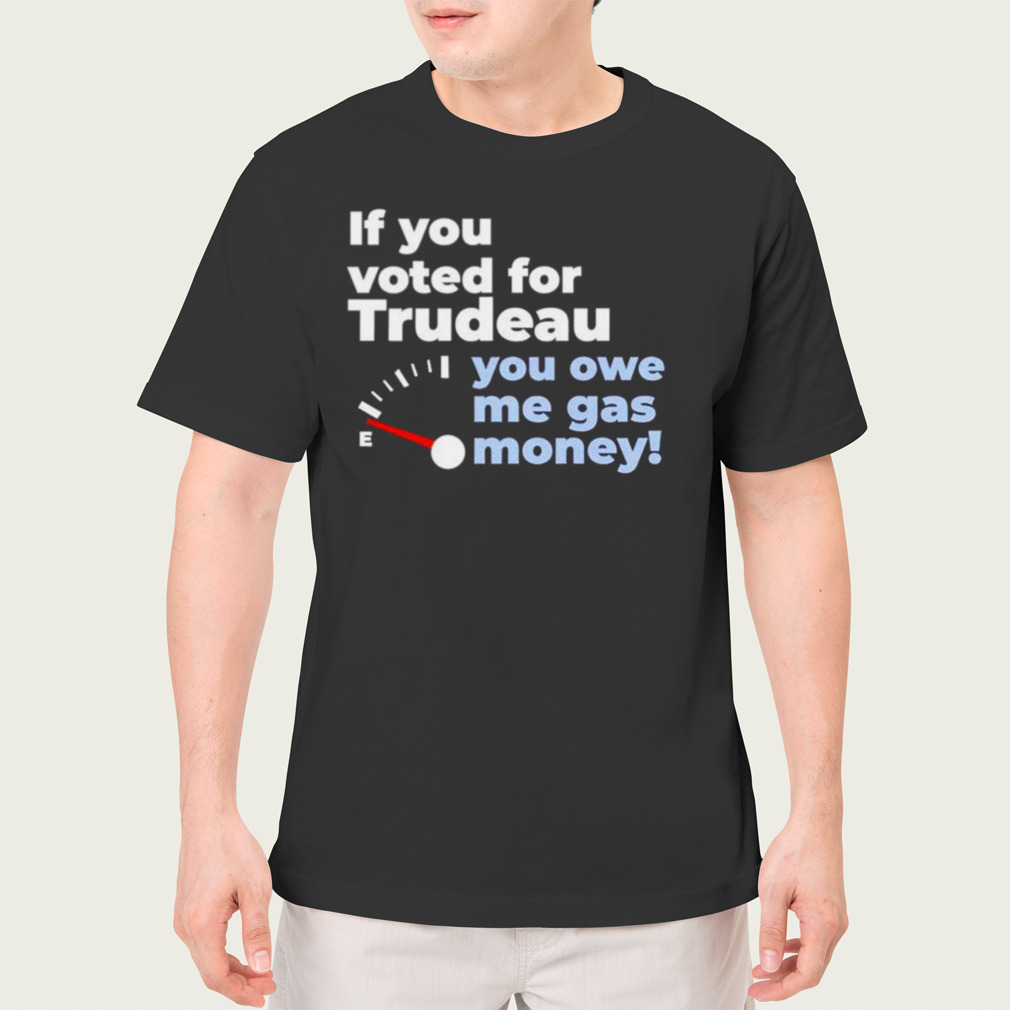 if you voted for Trudeau you owe me gas money shirt