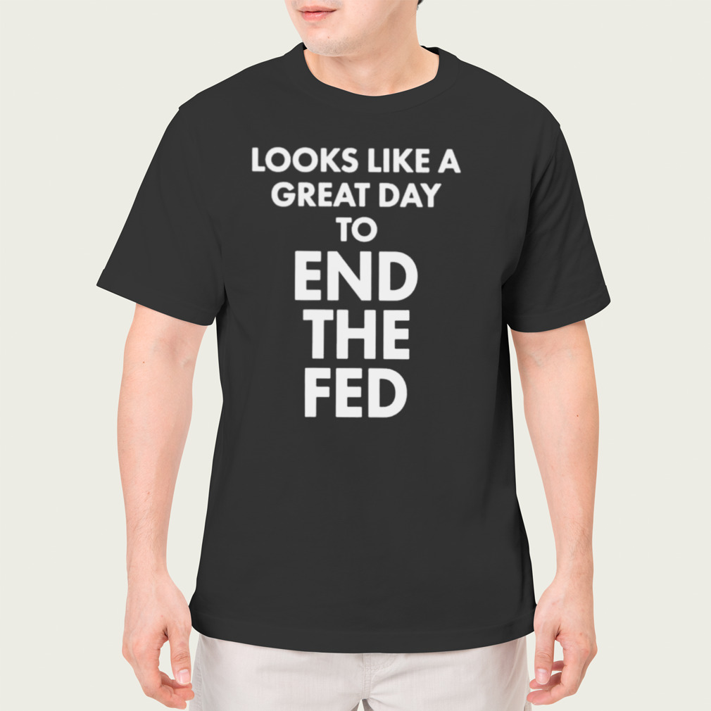 looks like a great day to end the fed shirt
