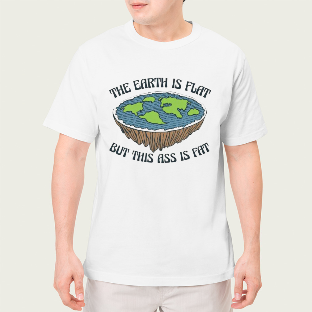 the Earth is flat but this ass is fat shirt