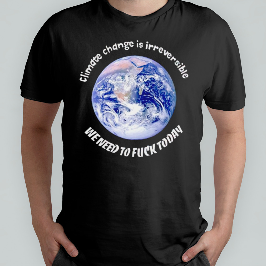 Earth climate change is irreversible shirt