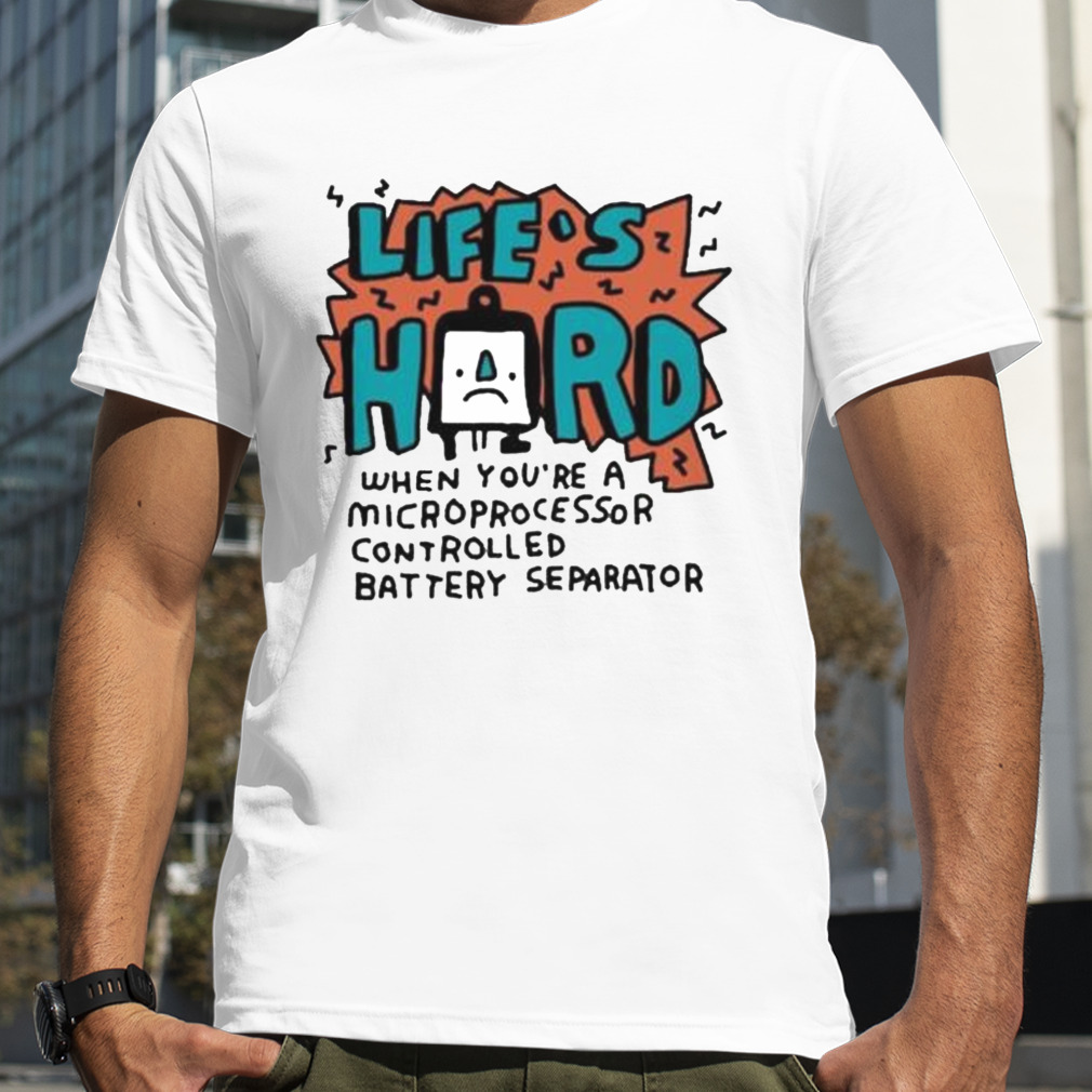 Life’s Hard When You’re A Microprocessor Controlled Battery Separator shirt