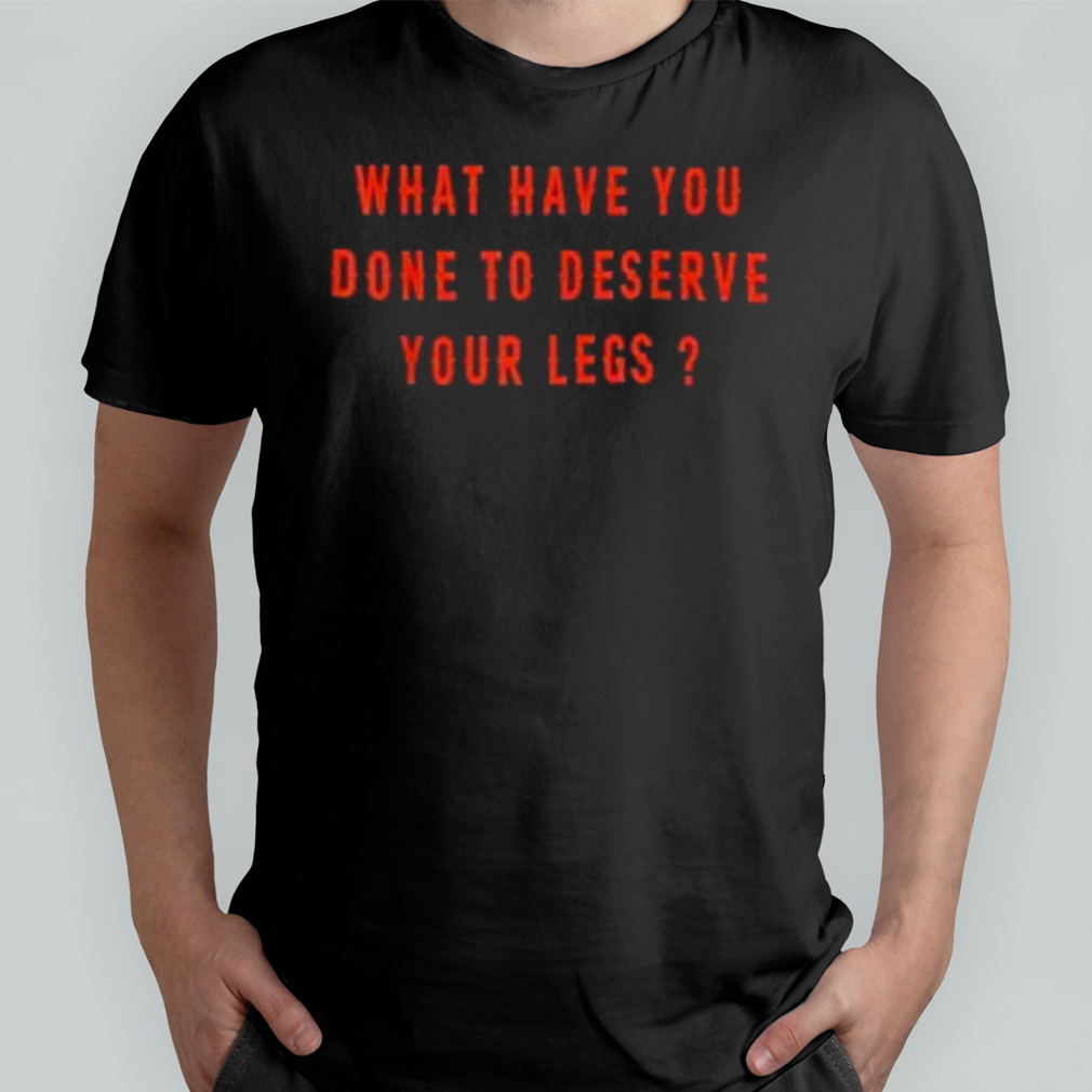 What have you done to deserve your legs T-shirt
