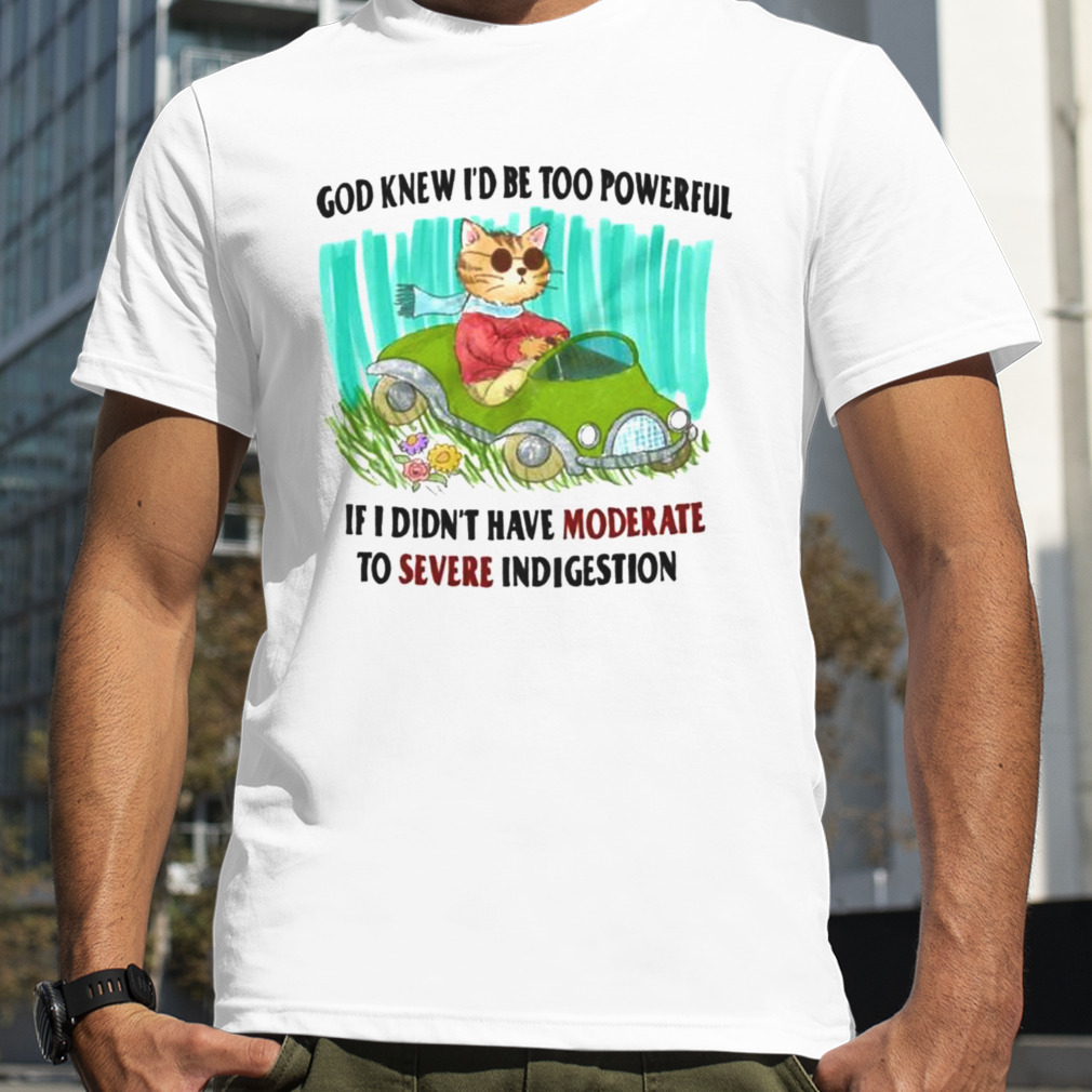 god knew I’d be too powerful if I didn’t have moderate to severe indigestion shirt