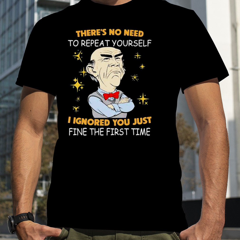 Walter Jeff Dunham there’s no need to repeat yourself I ignored You just ifne the first time shirt