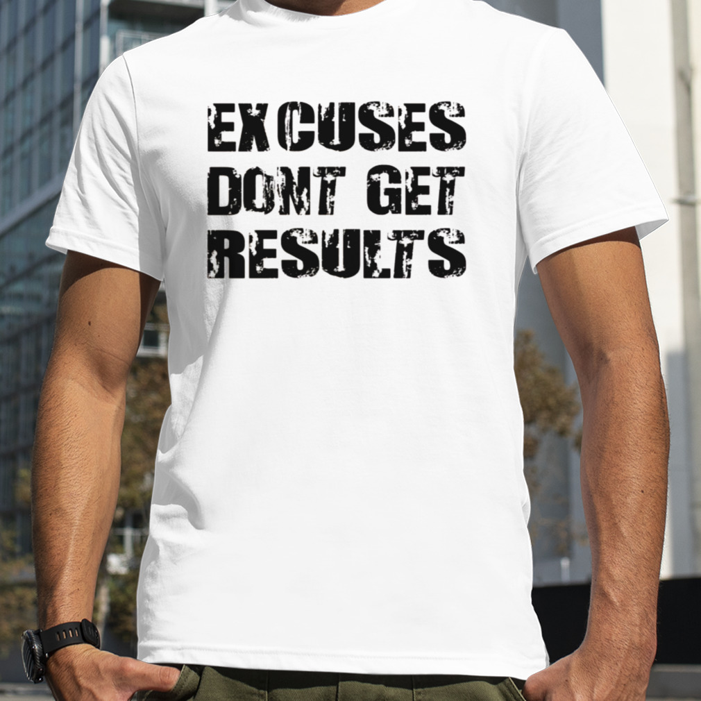 Excuses Dont Get Results shirt