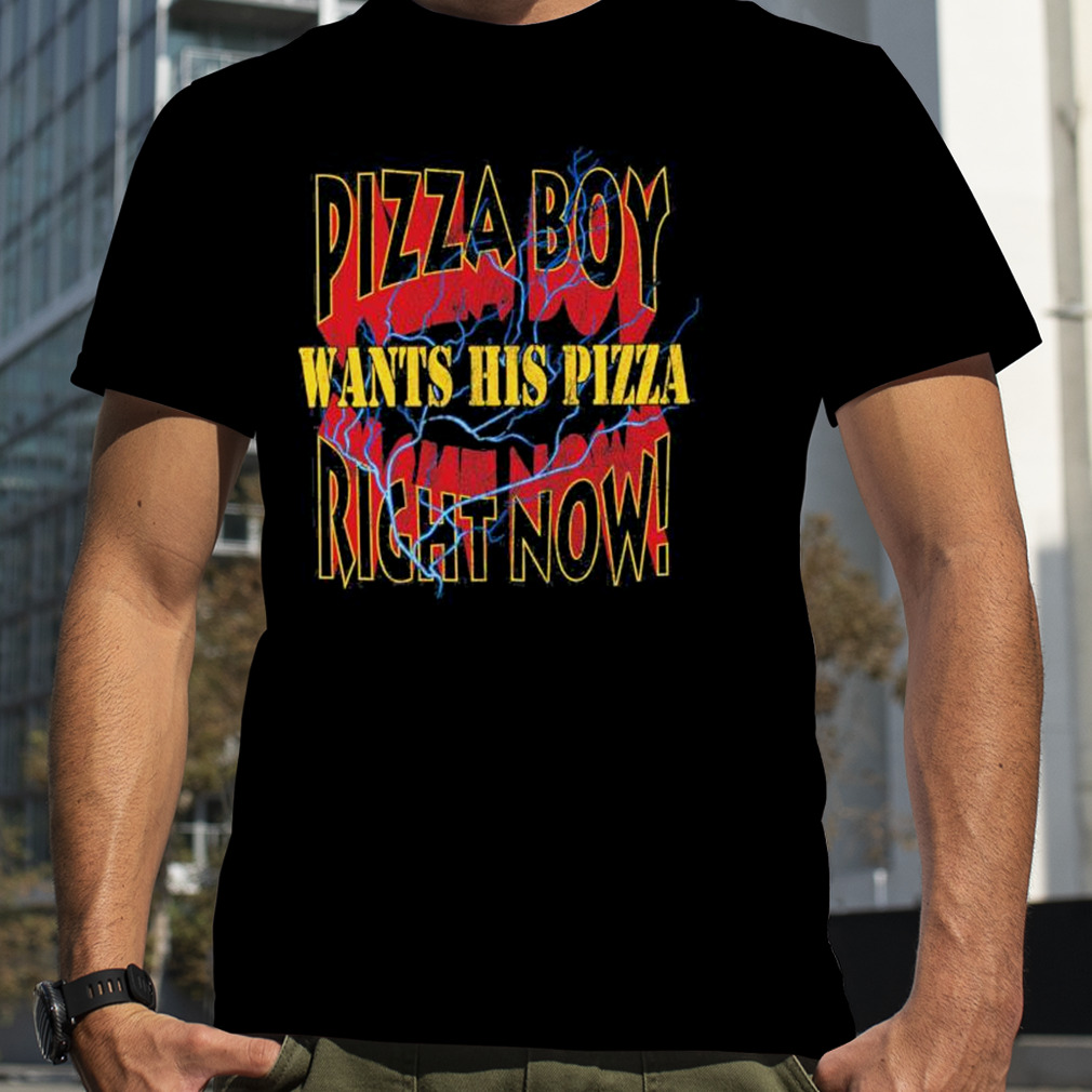 Pizza Boy wants his pizza right now shirt