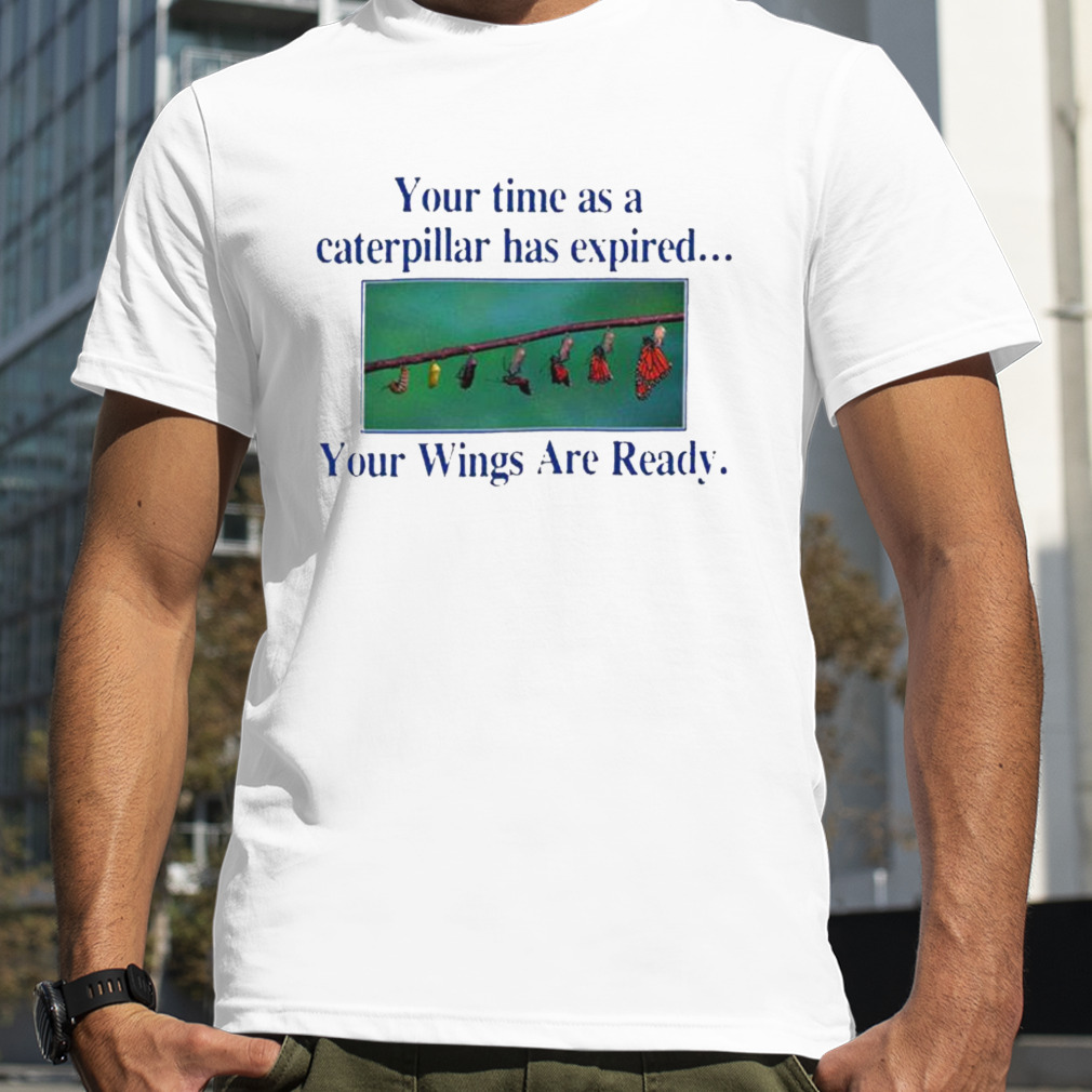 your time as a caterpillar has expired your wings are ready shirt