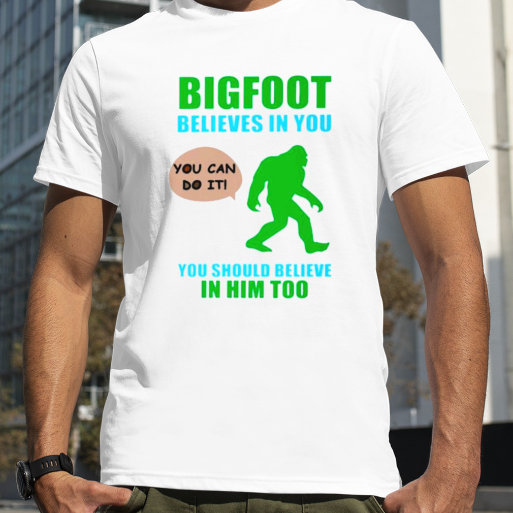 Bigfoot believes in you you should believe in him too shirt