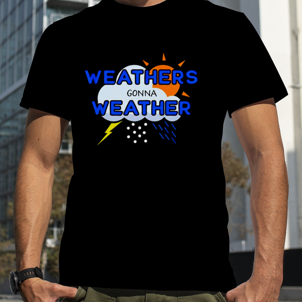 Weathers Gonna Weather shirt