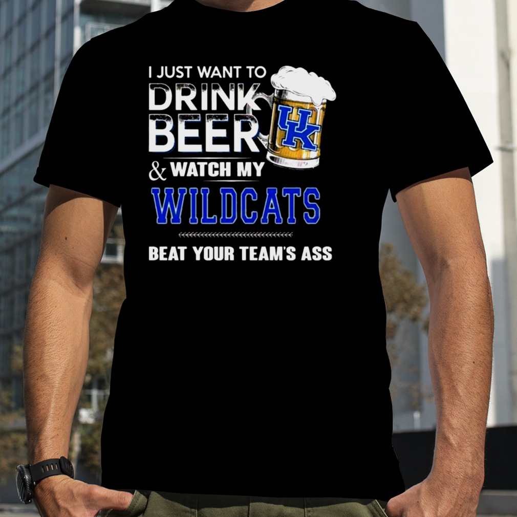 I Just Want To Drink Beer And Watch My Kentucky Wildcats Beat Your Team_s Ass shirt