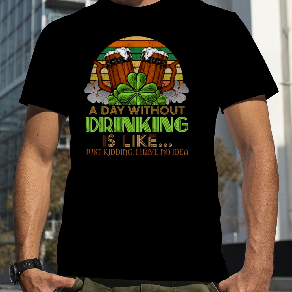 A day without drink is like just kidding I have no Idea St. Patrick’s Day shirt
