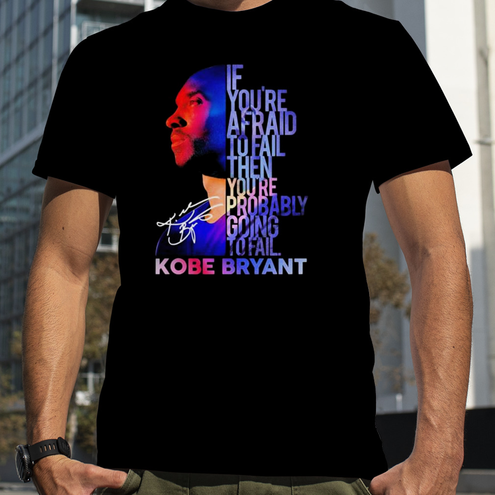 Kobe Bryant If you’re afraid to fail then you’re probably going to fail signatures shirt