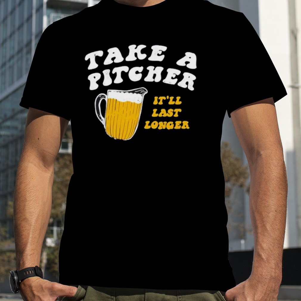 Take A Pitcher It’ll Last Longer Beer Shirt