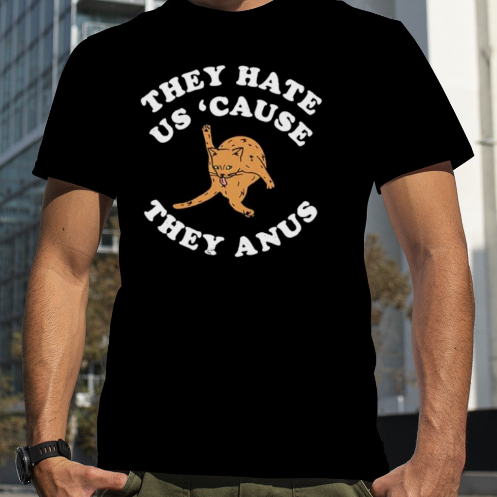 They Hate Us Cause They Anus Funny Cat Shirt