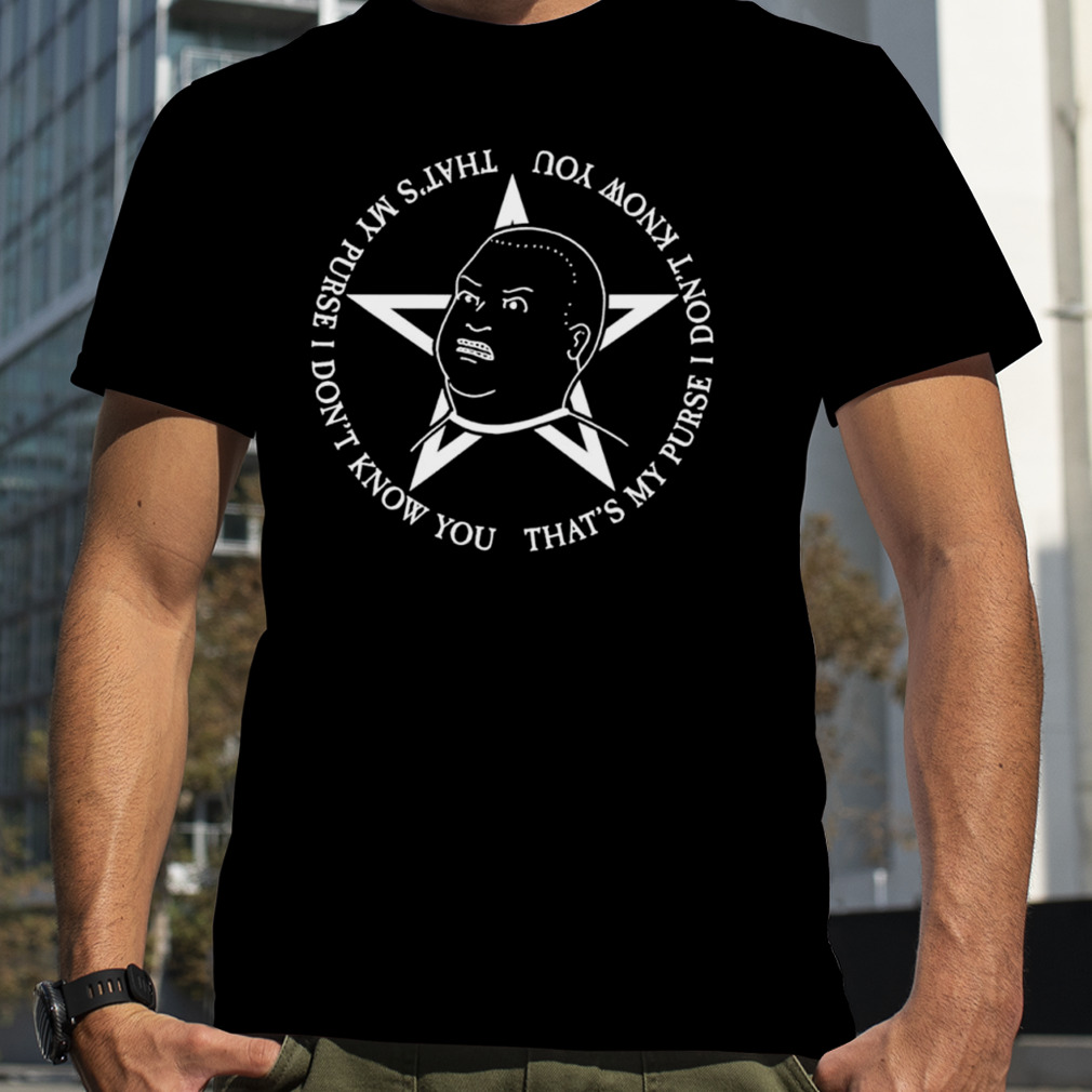 That’s my purse I don’t know you that’ my purse I don’t know you shirt
