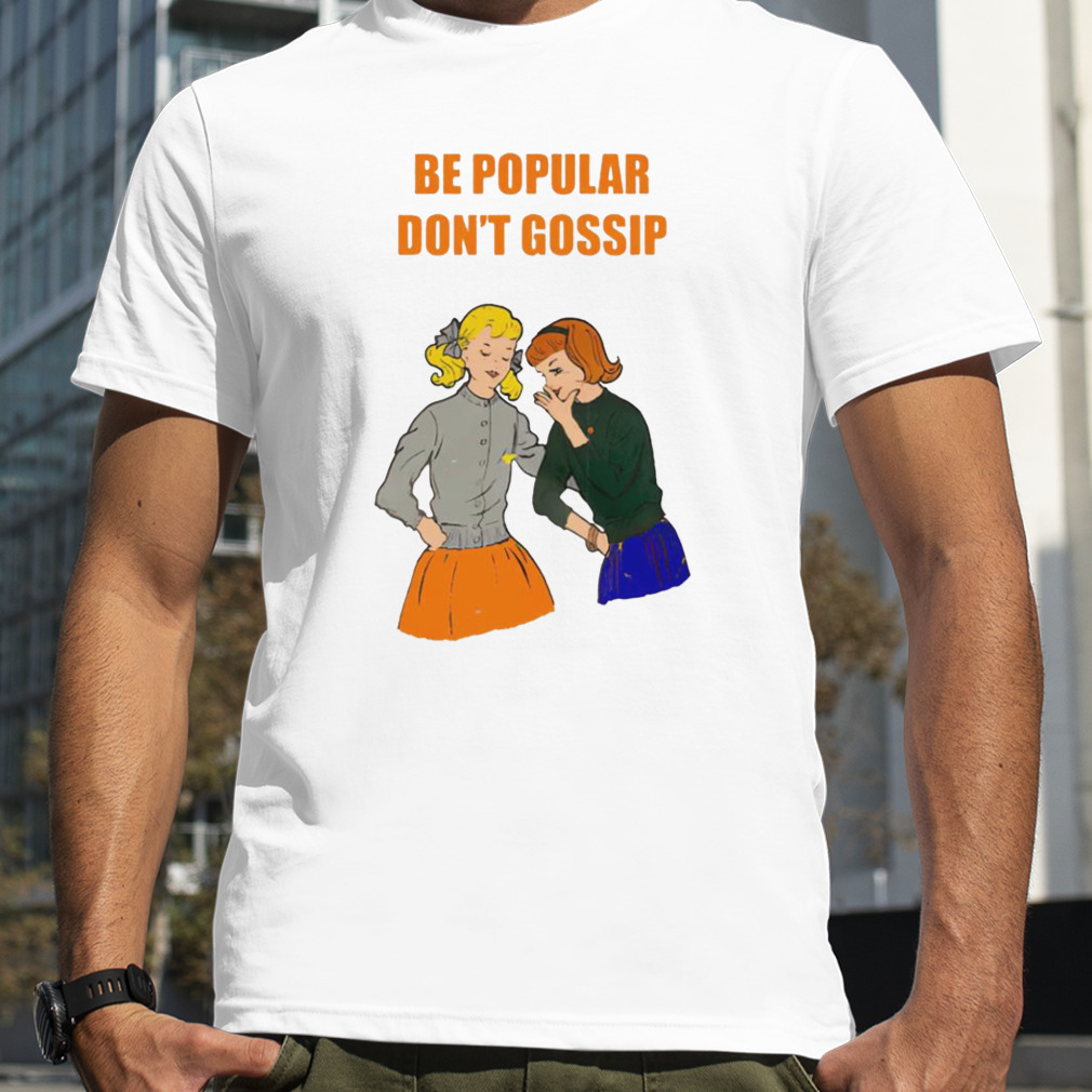 Be popular don’t gossip shirt