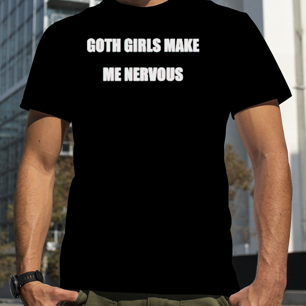 Goth girls make me nervous shirt
