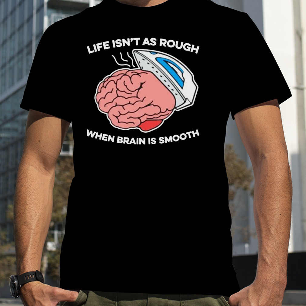 life isn’t as rough when brain is smooth shirt