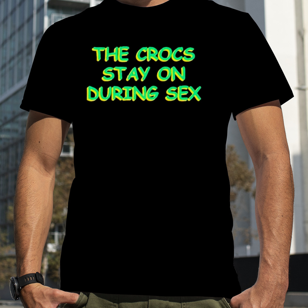the crocs stay on during sex shirt