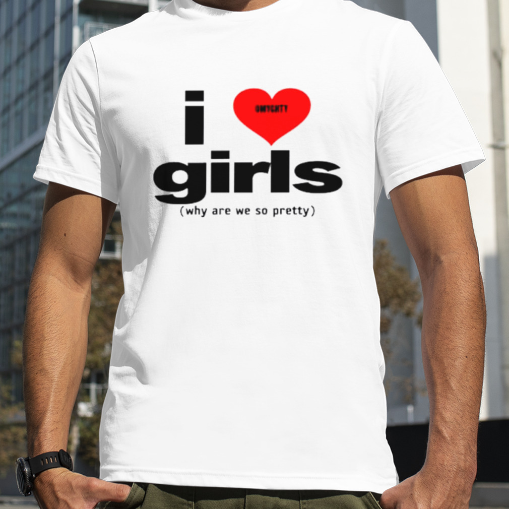 I love girls why are we so pretty shirt