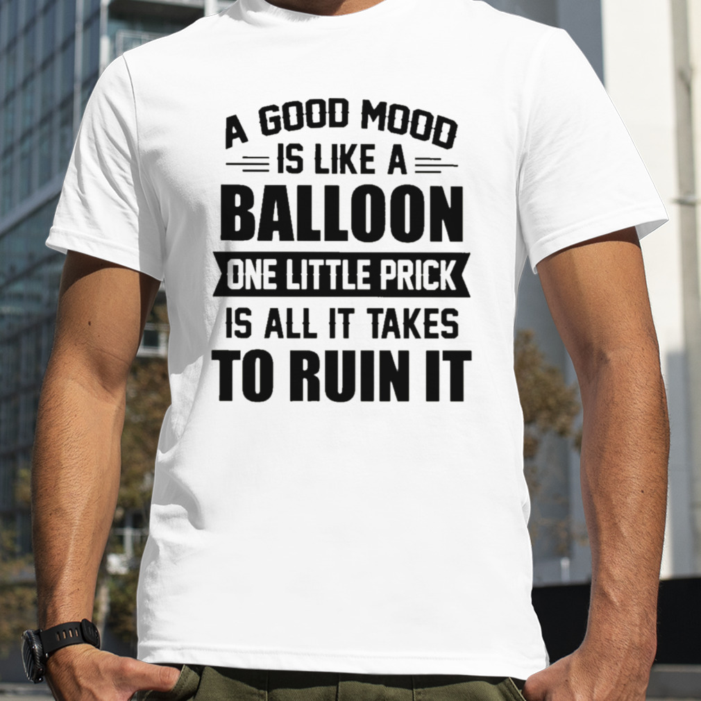 a good mood is like a balloon one little prick is all it takes to ruin it shirt