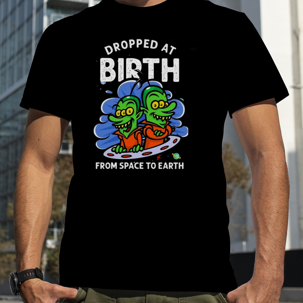 Dropped At Birth From Space To Earth Shirt