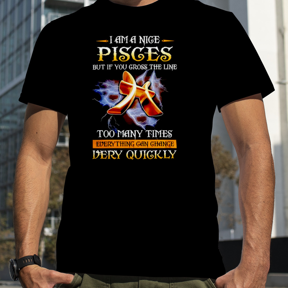 I am nice pisces but if you cross the line too may times shirt
