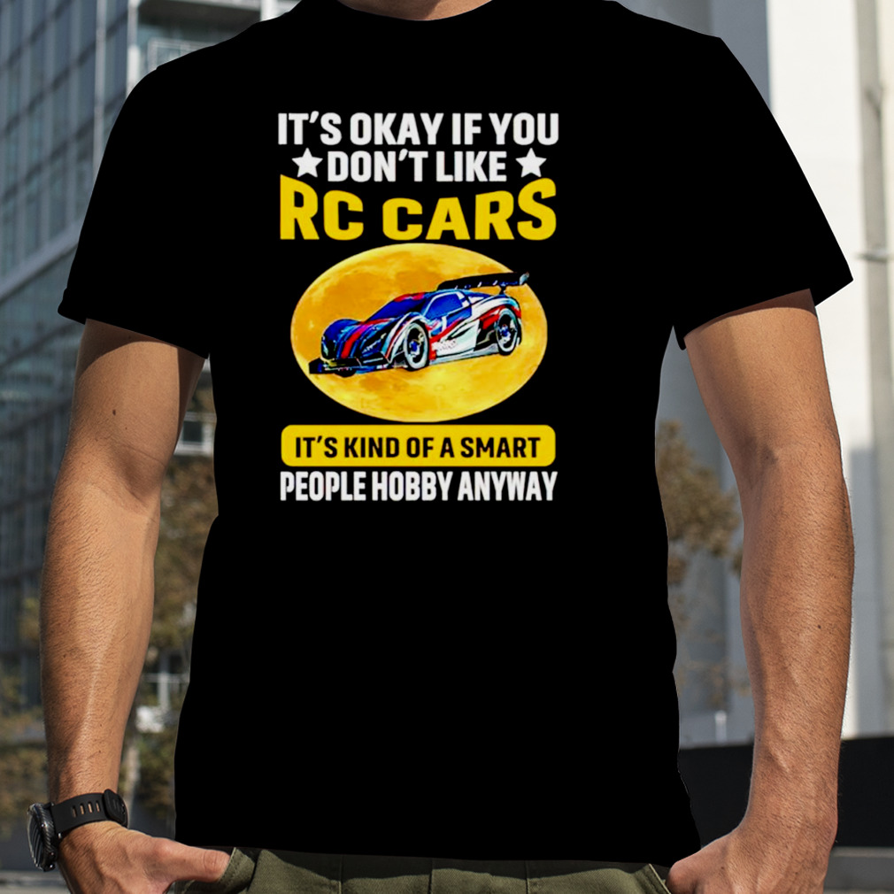 It ‘s okay if you don’t like rc cars it ‘s kind of a smart people hobby anyway rc cars shirt