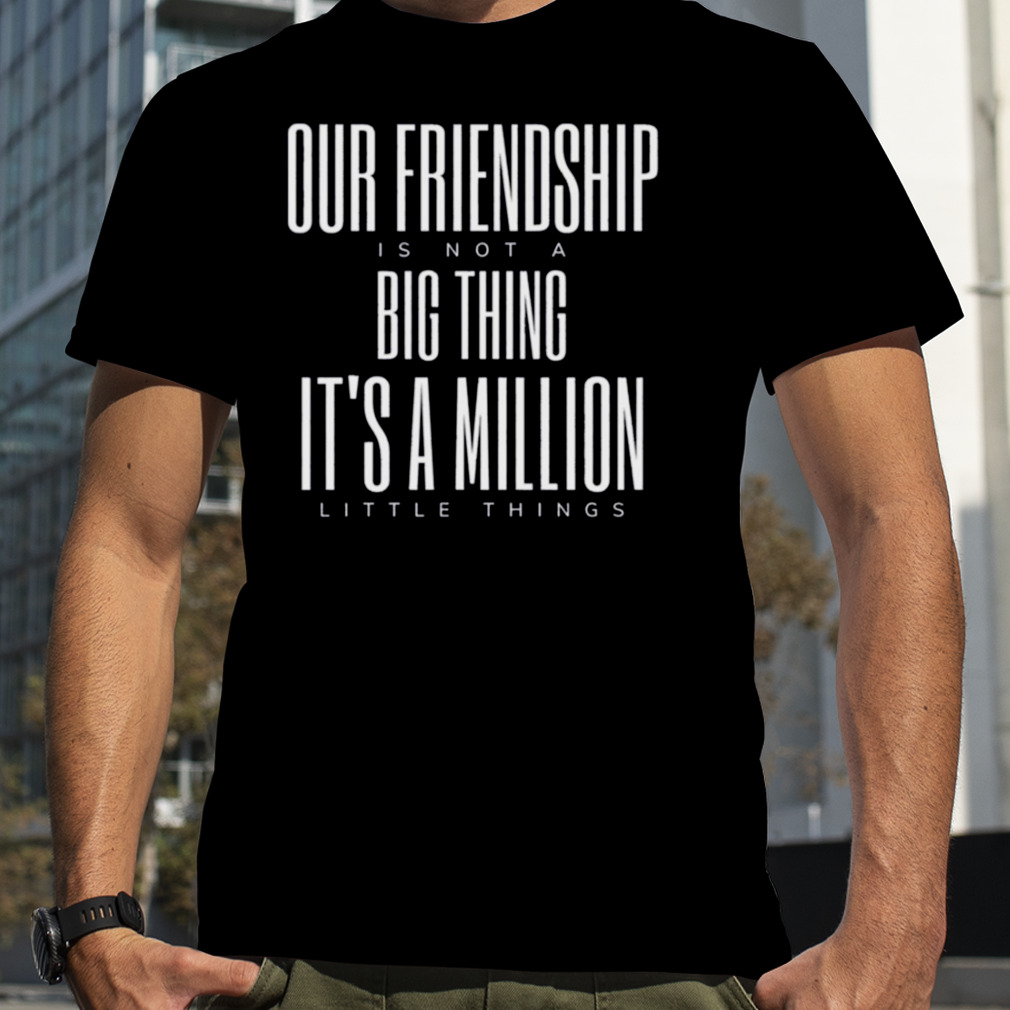 Friendship Is Not A Big Thing A Million Little Things shirt