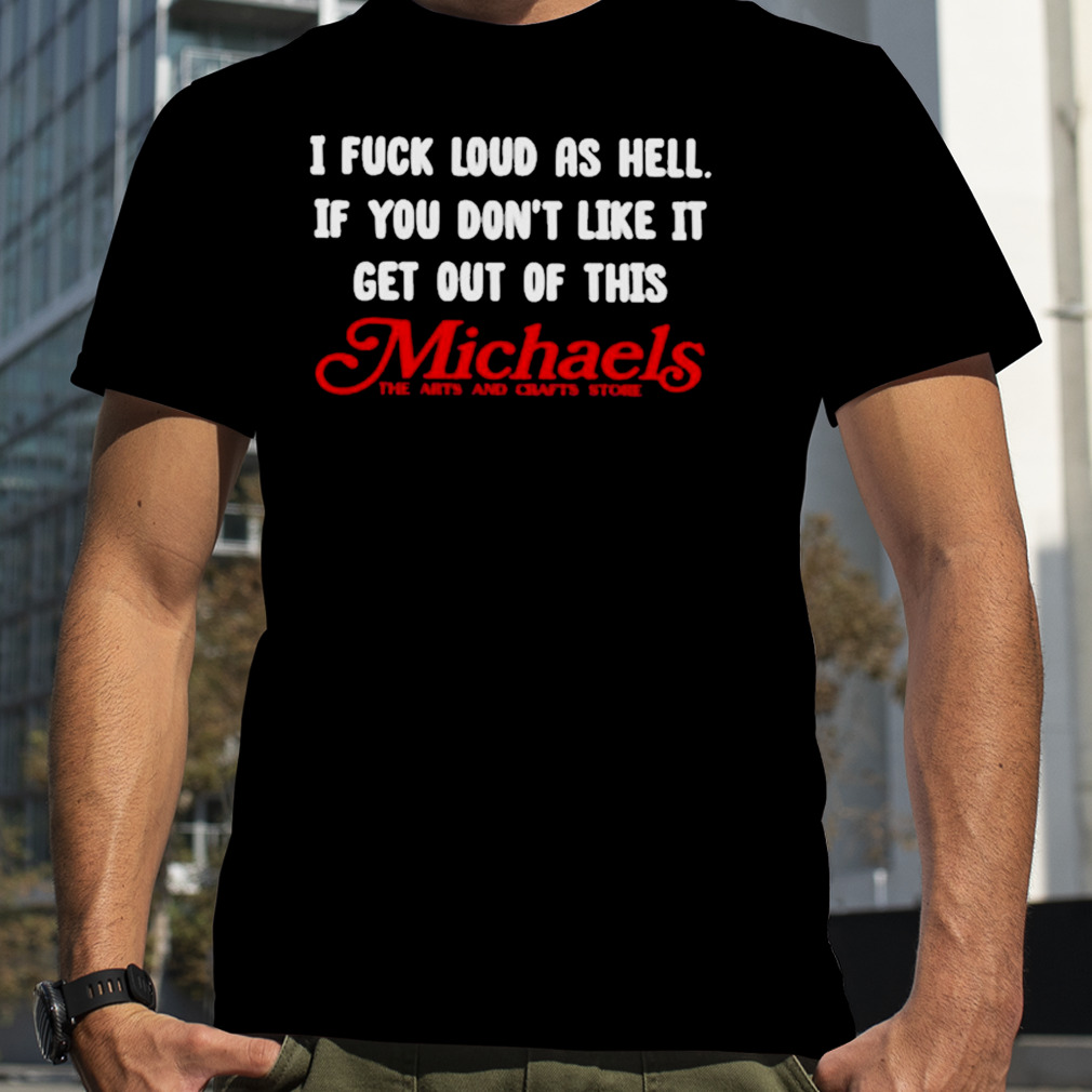 I fuck load as hell you don’t like it get out of this michaels T-shirt