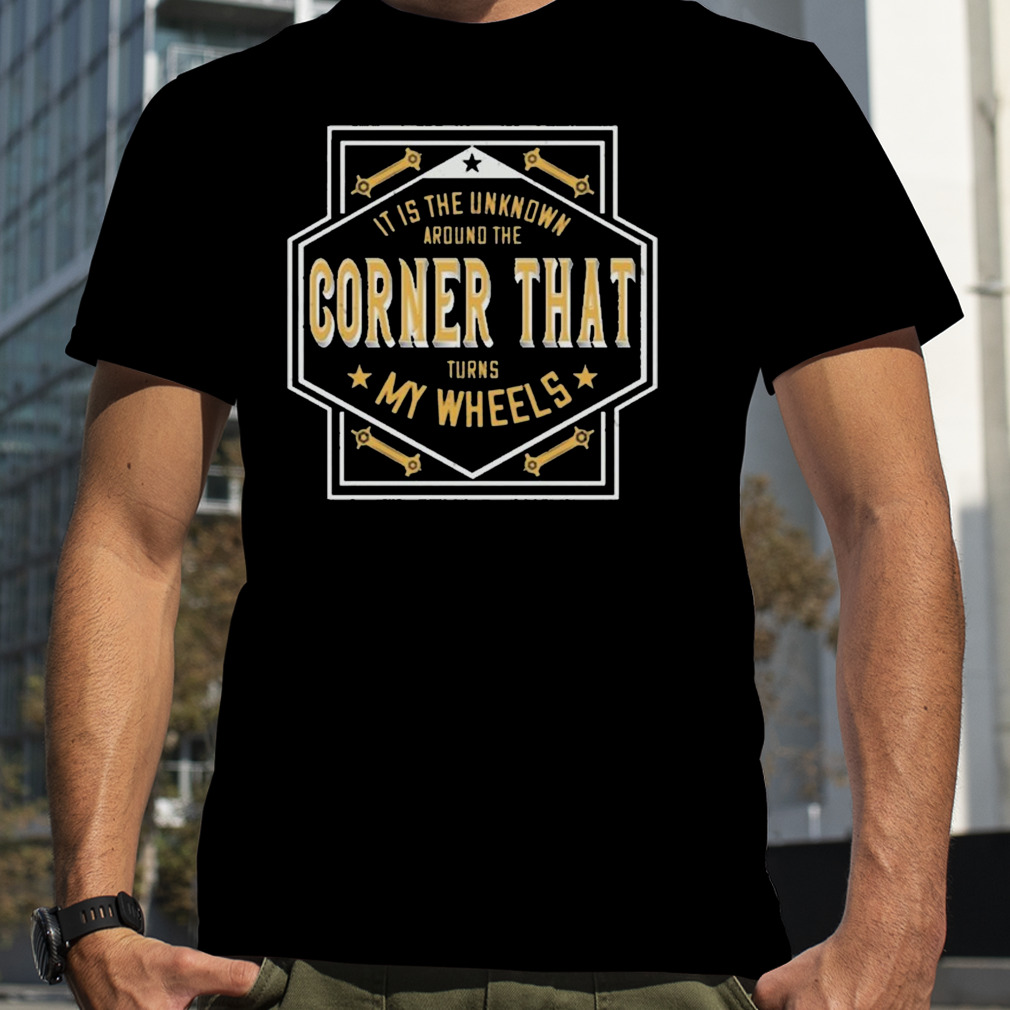 It is then known around the corner that turns my wheels shirt