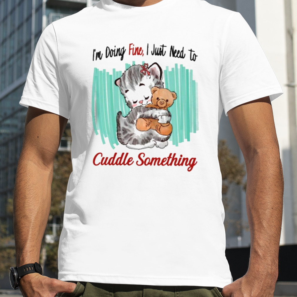 I’m doing fine I just need to cuddle something T-shirt