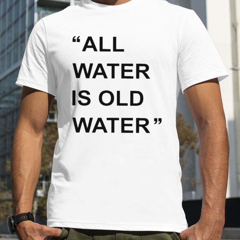 All water is old water T-shirt