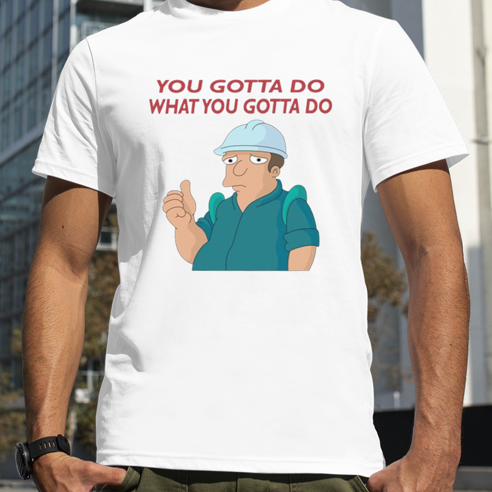 You Gotta Do What You Gotta Do The Futurama shirt