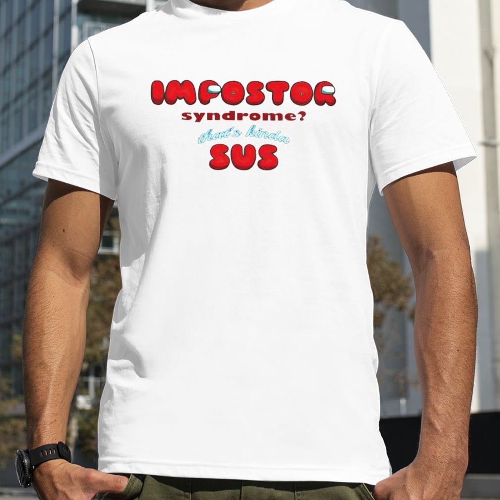 impostor syndrome that’s kinda sus shirt