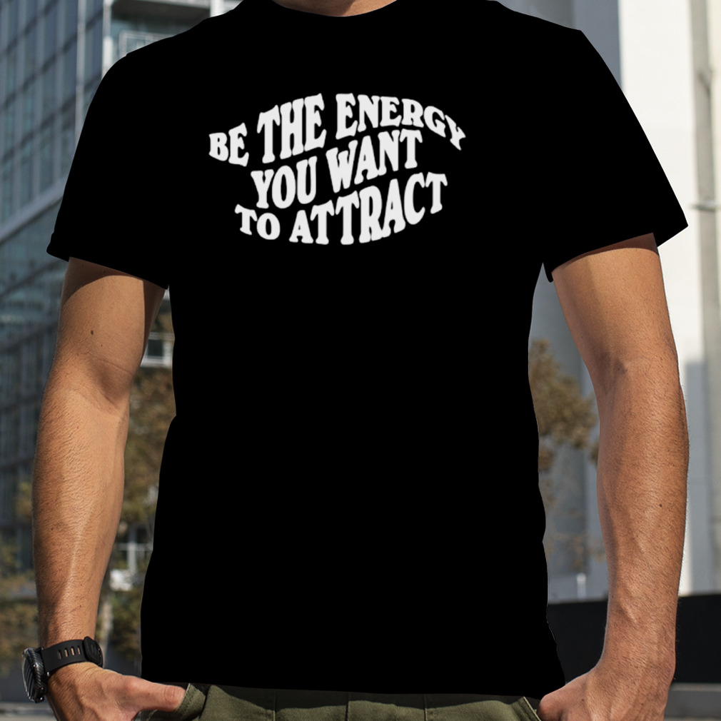 Be the energy you want to attract shirt