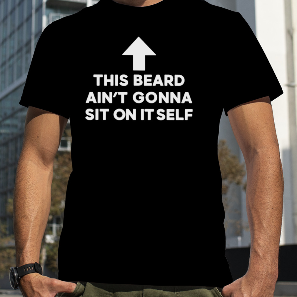 This beard ain’t gonna sit on itself shirt