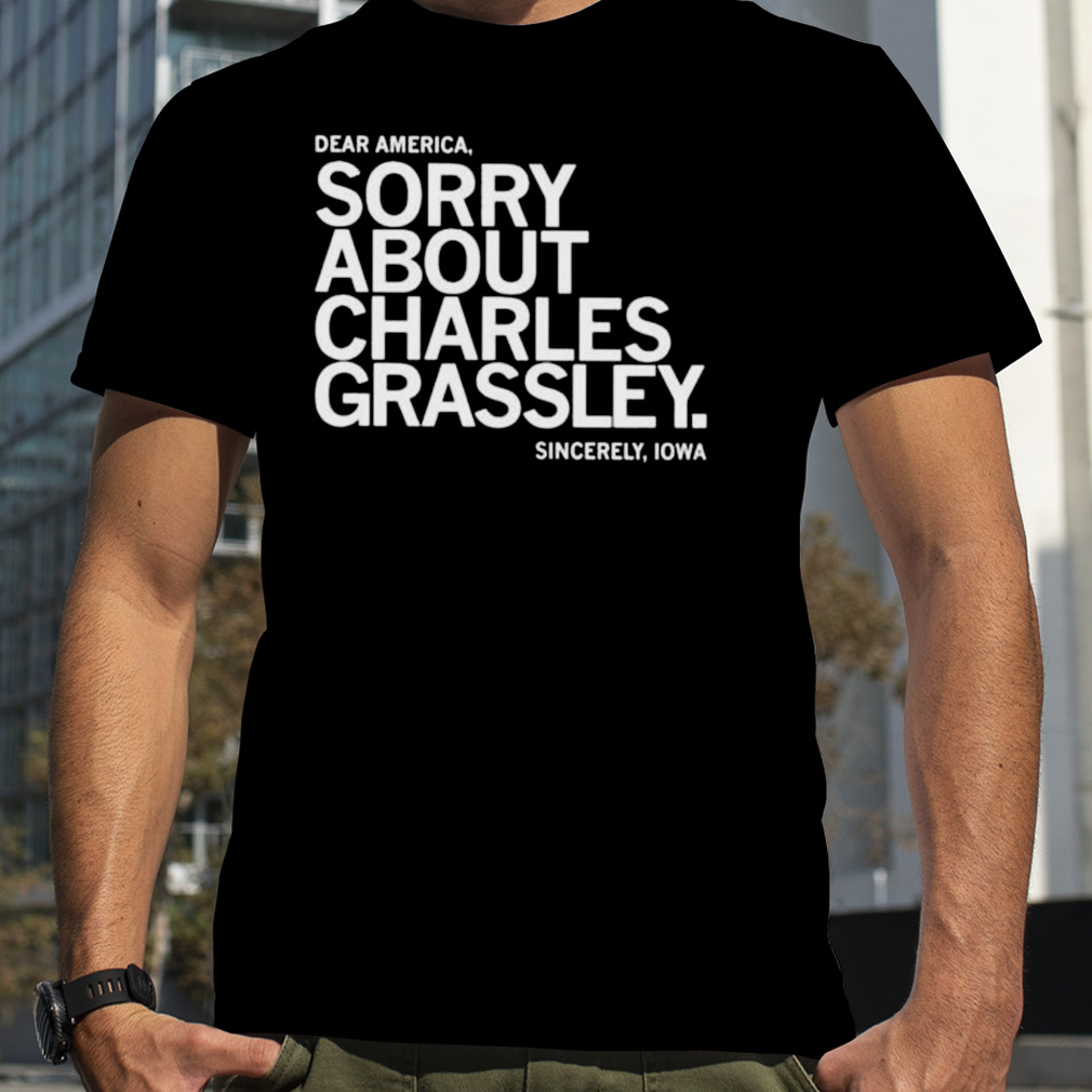dear America Sorry about Charles Grassley sincerely Iowa shirt