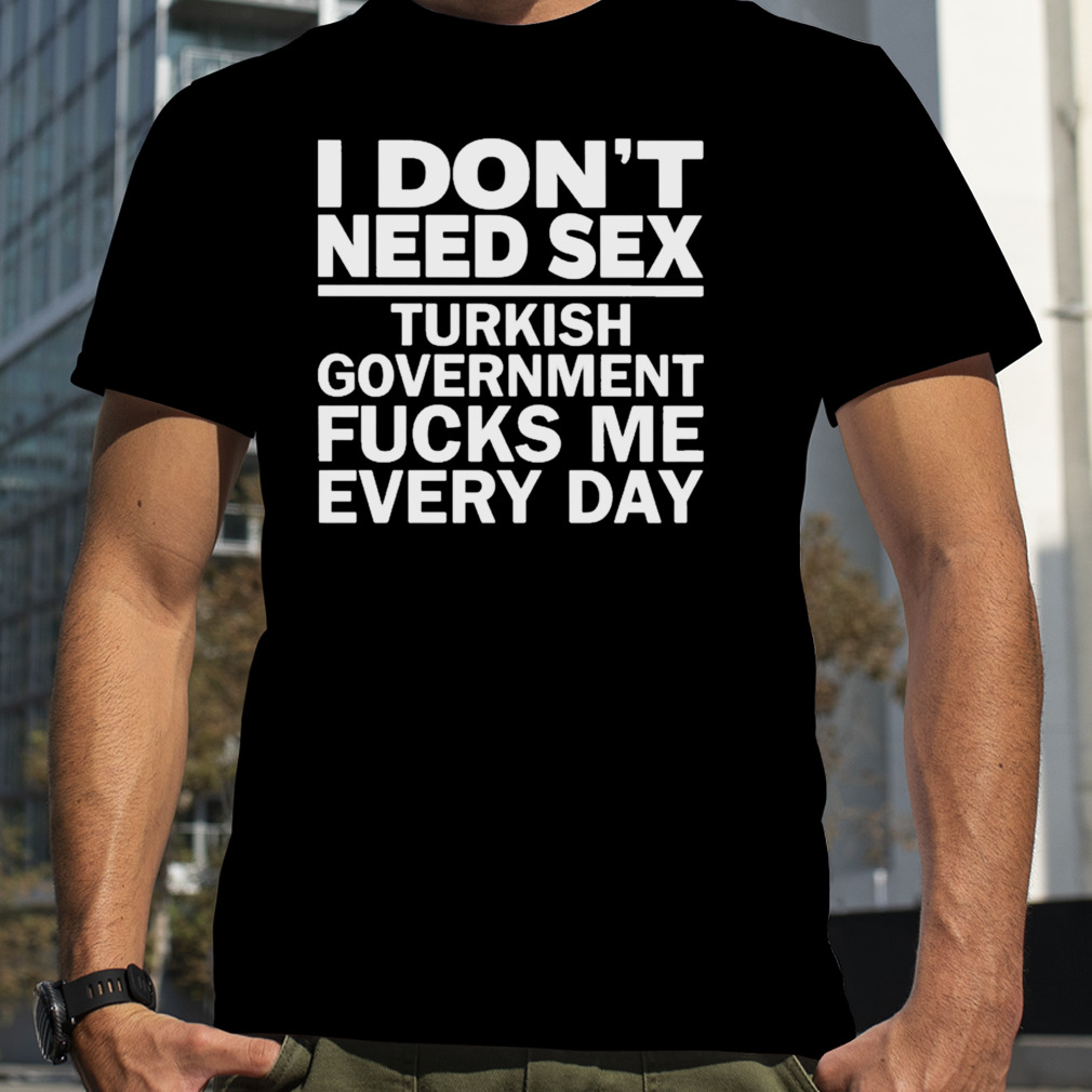 I don’t need sex turkish government fucks me every day T-shirt