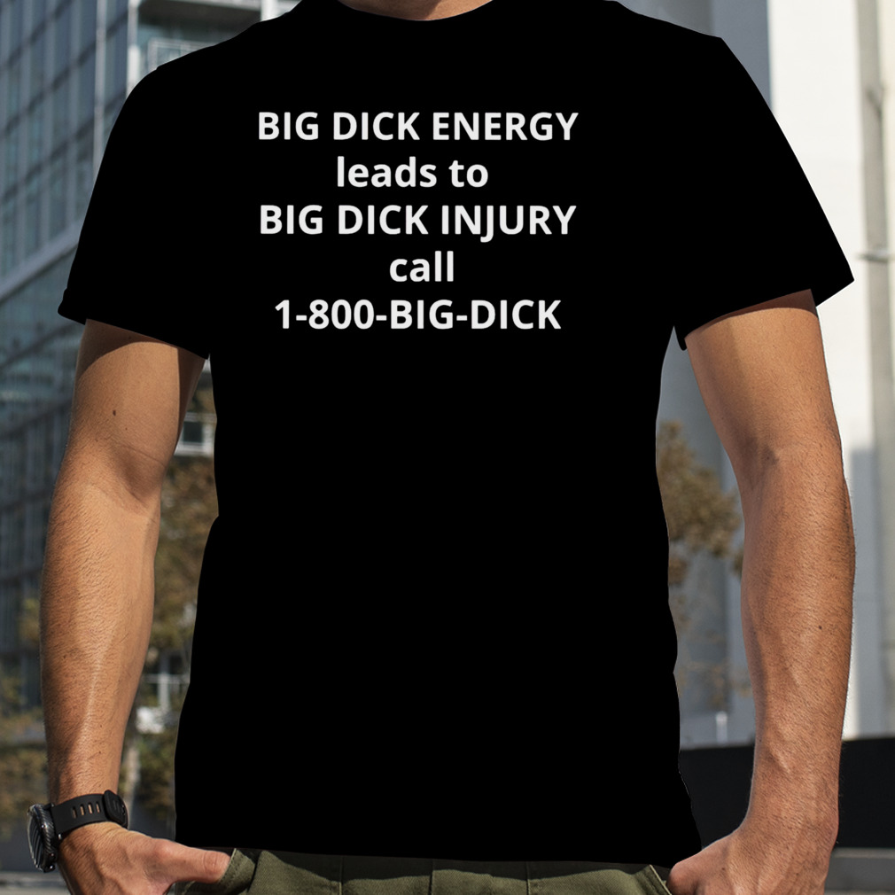 Big dick energy leads to big dick injury shirt