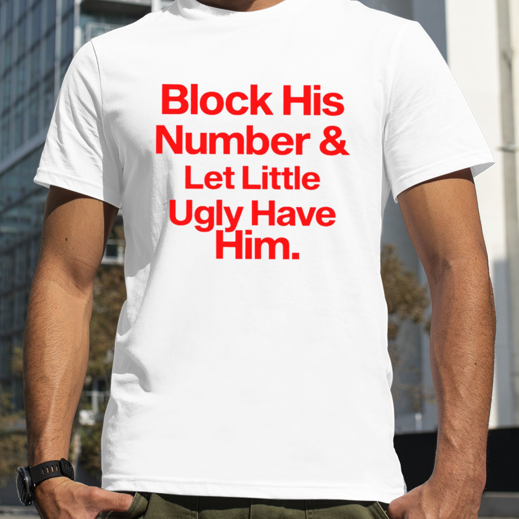 Block his number and let little ugly have him T-shirt