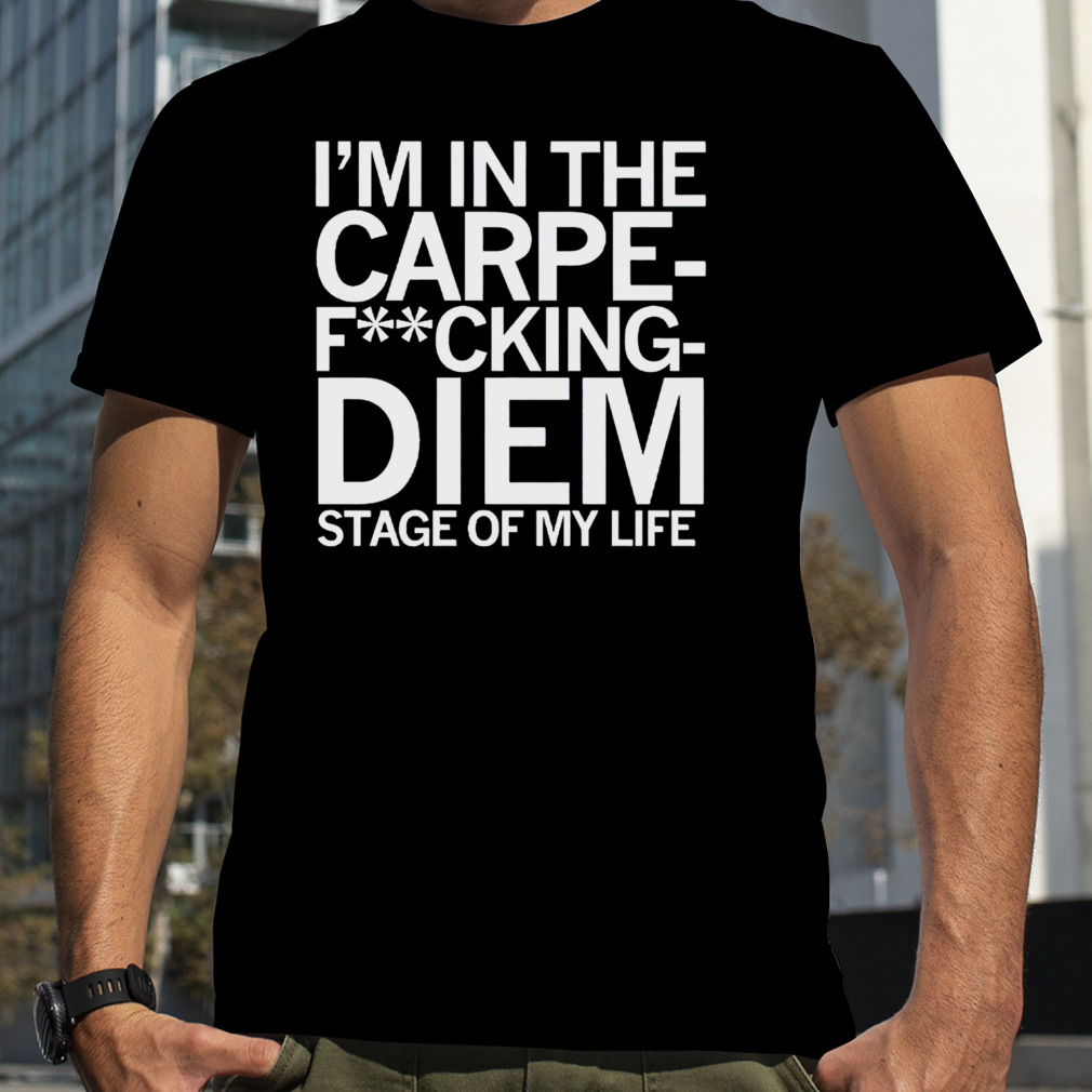 I’m in the carpe fucking diem stage of my life shirt