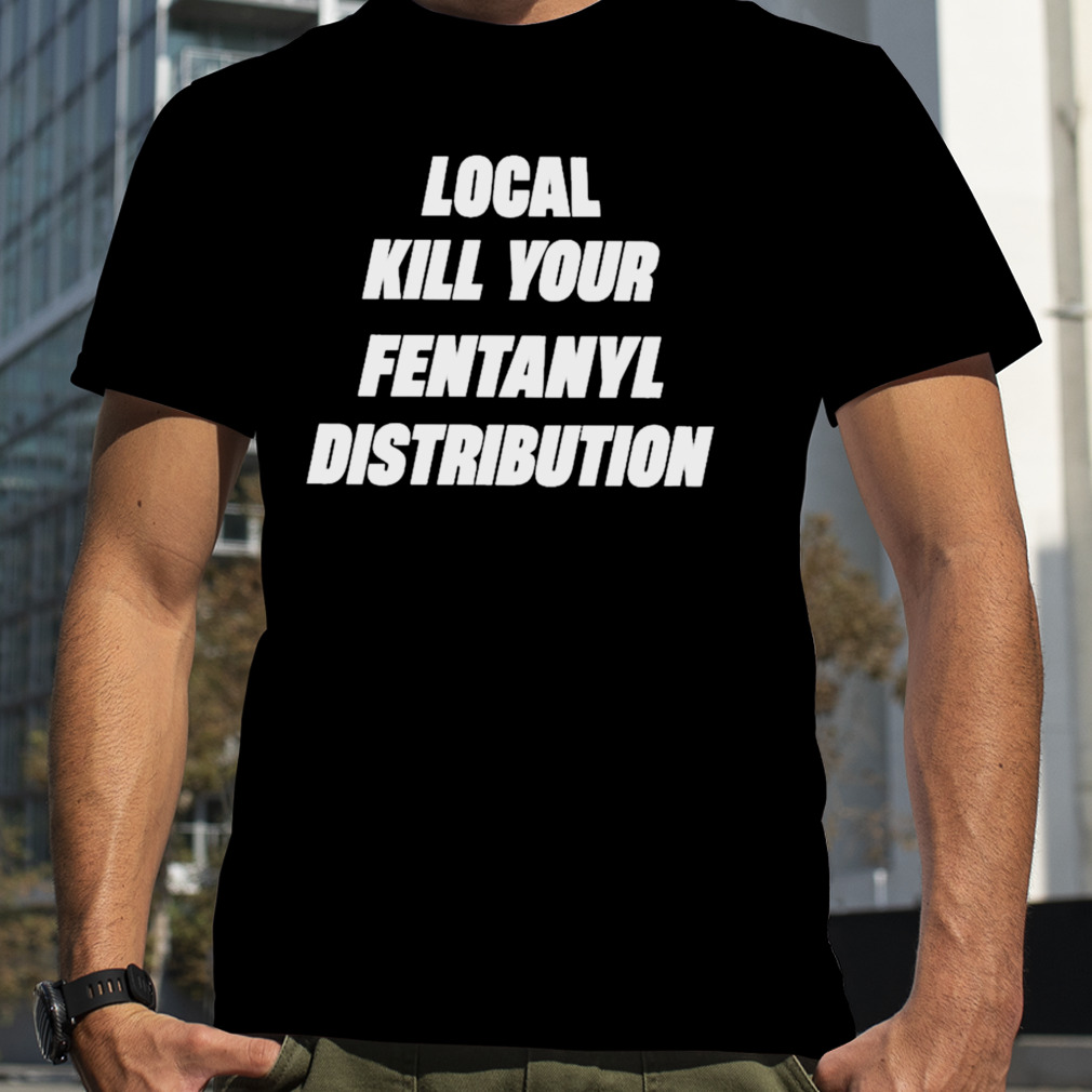 Local kill your fentanyl distributor T-shirt