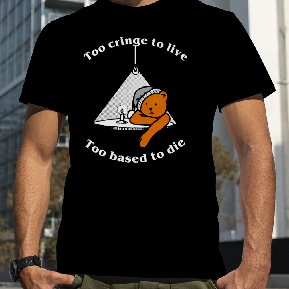 Too cringe to live too based to die shirt