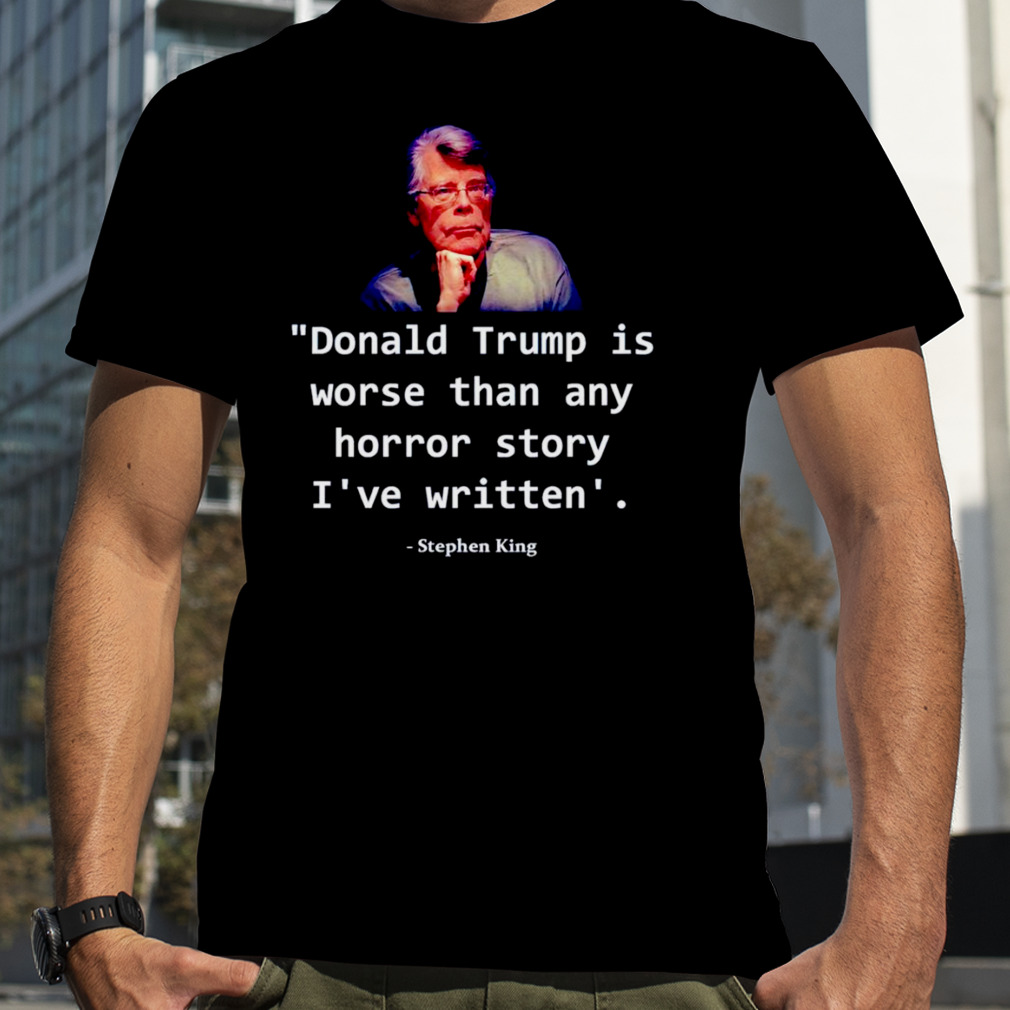 Donald Trump is worse than any horror story I’ve written Stephen King shirt